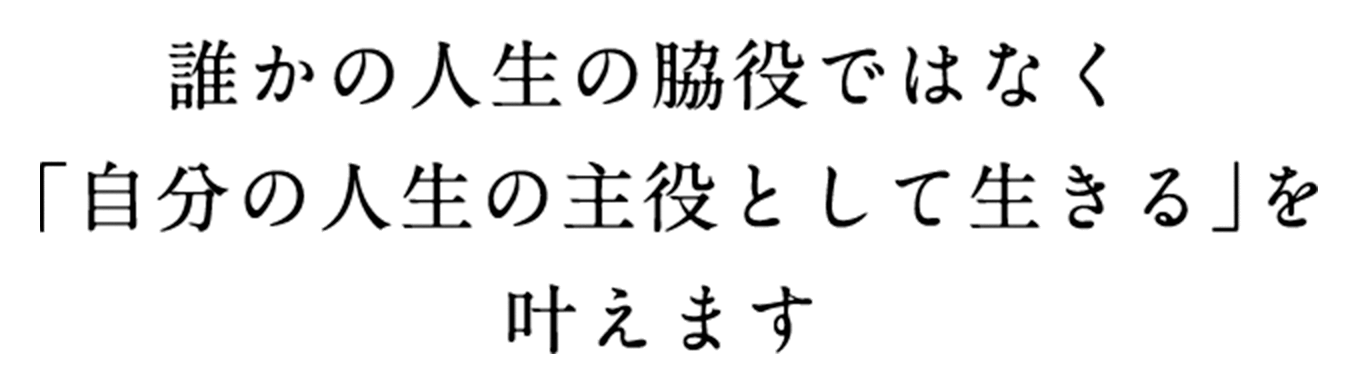 誰かの人生の脇役ではなく「自分の人生の主役として生きる」を叶えます